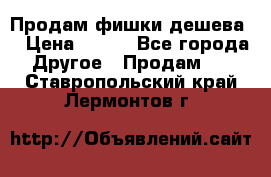 Продам фишки дешева  › Цена ­ 550 - Все города Другое » Продам   . Ставропольский край,Лермонтов г.